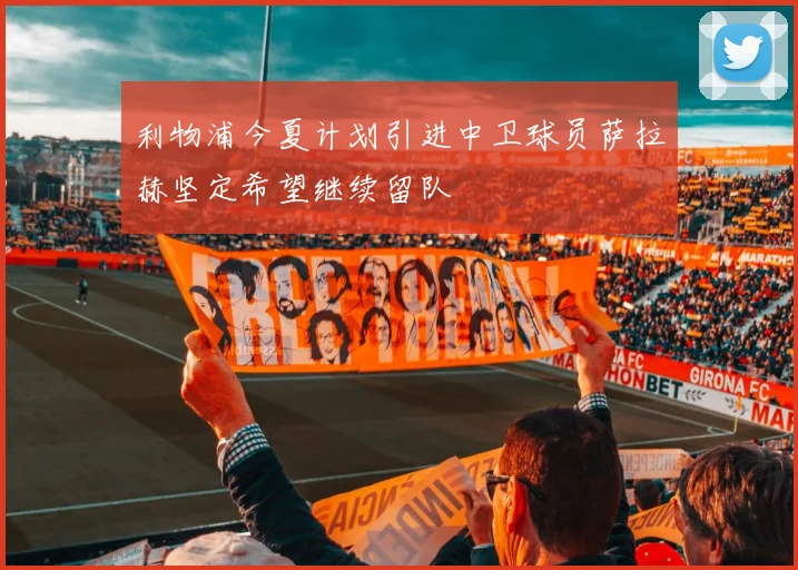 利物浦今夏计划引进中卫球员萨拉赫坚定希望继续留队