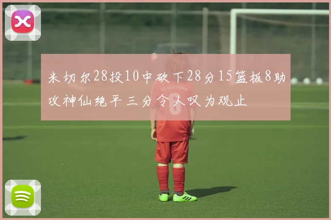 米切尔28投10中砍下28分15篮板8助攻神仙绝平三分令人叹为观止