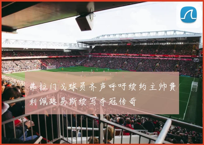 弗拉门戈球员齐声呼吁续约主帅费利佩路易斯续写夺冠传奇