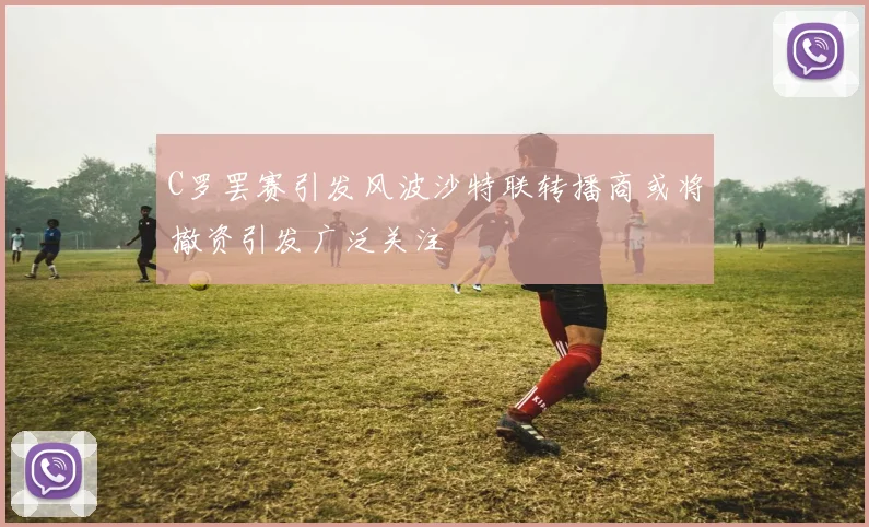 C罗罢赛引发风波沙特联转播商或将撤资引发广泛关注
