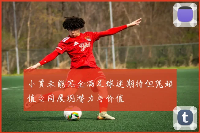 小贾未能完全满足球迷期待但凭超值合同展现潜力与价值