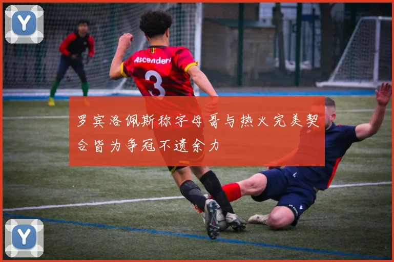 罗宾洛佩斯称字母哥与热火完美契合皆为争冠不遗余力
