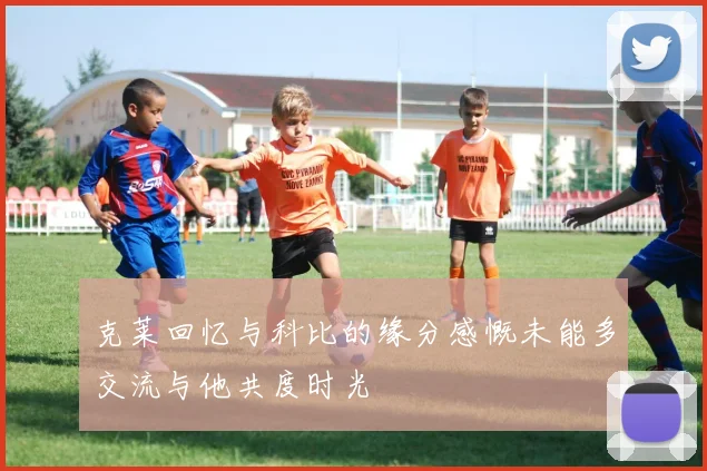 克莱回忆与科比的缘分感慨未能多交流与他共度时光