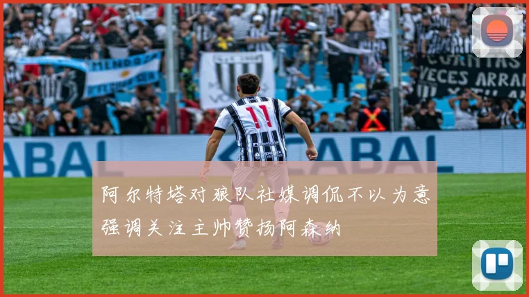 阿尔特塔对狼队社媒调侃不以为意强调关注主帅赞扬阿森纳