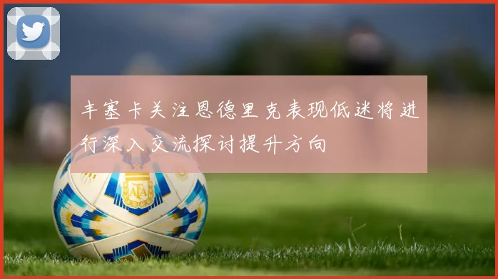 丰塞卡关注恩德里克表现低迷将进行深入交流探讨提升方向