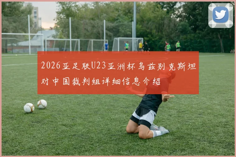 2026亚足联U23亚洲杯乌兹别克斯坦对中国裁判组详细信息介绍