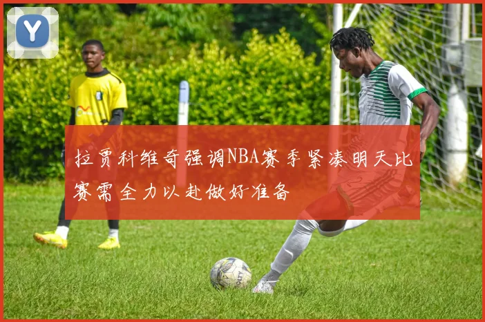 拉贾科维奇强调NBA赛季紧凑明天比赛需全力以赴做好准备