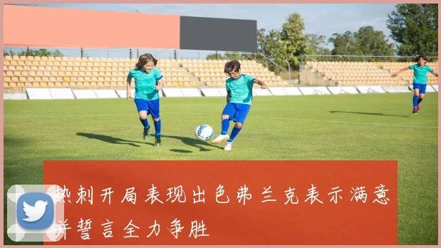 热刺开局表现出色弗兰克表示满意并誓言全力争胜