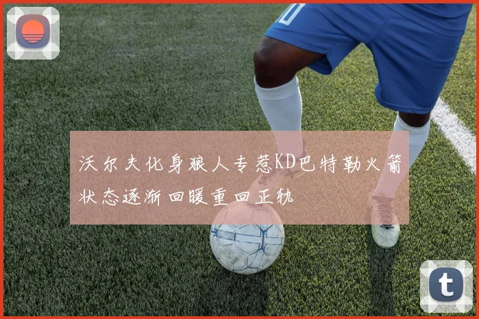 沃尔夫化身狼人专惹KD巴特勒火箭状态逐渐回暖重回正轨