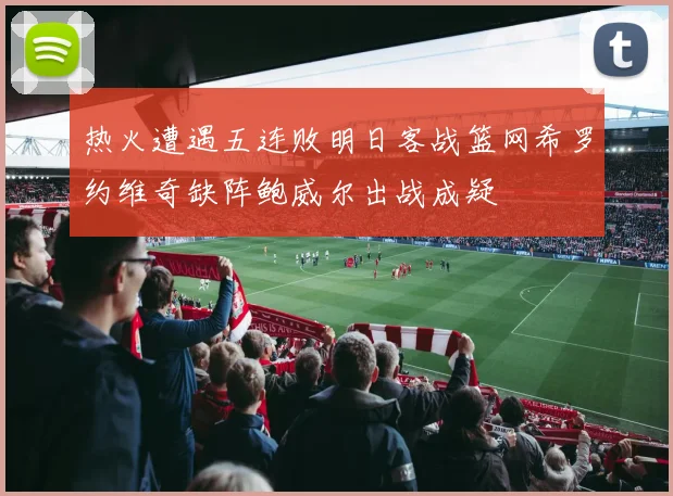 热火遭遇五连败明日客战篮网希罗约维奇缺阵鲍威尔出战成疑