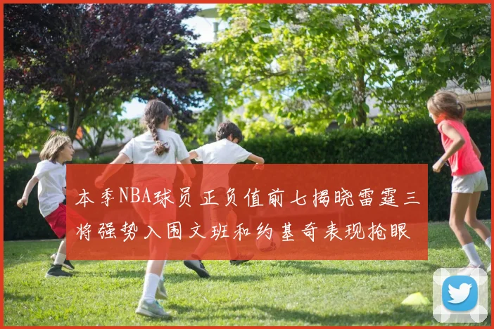 本季NBA球员正负值前七揭晓雷霆三将强势入围文班和约基奇表现抢眼