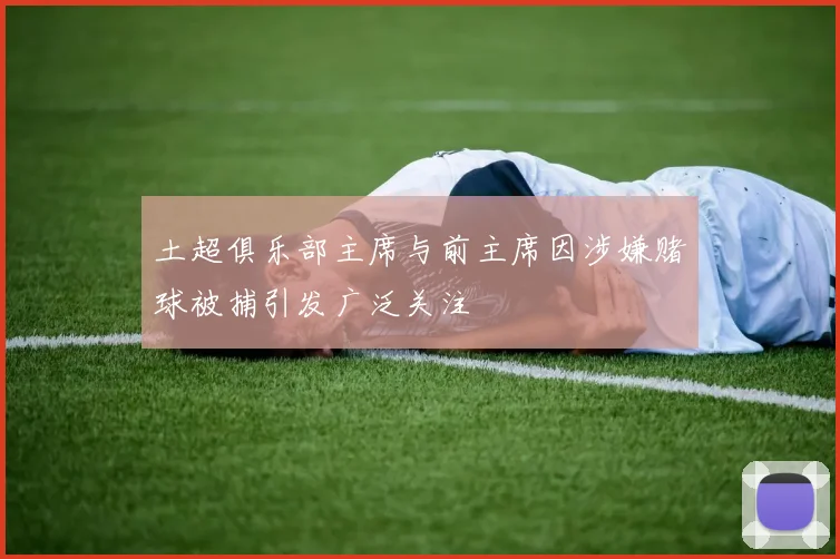 土超俱乐部主席与前主席因涉嫌赌球被捕引发广泛关注