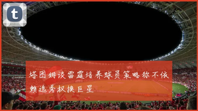 塔图姆谈雷霆培养球员策略称不依赖选秀权换巨星