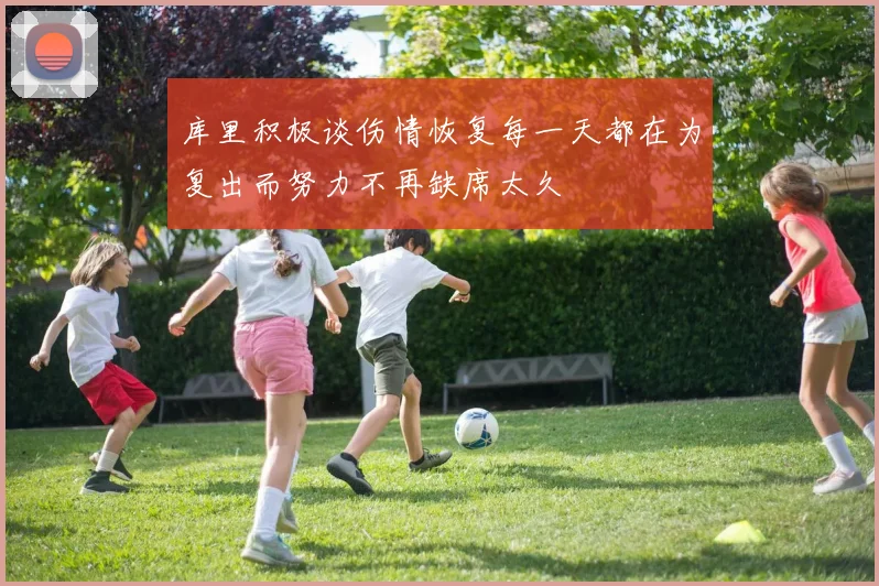 库里积极谈伤情恢复每一天都在为复出而努力不再缺席太久