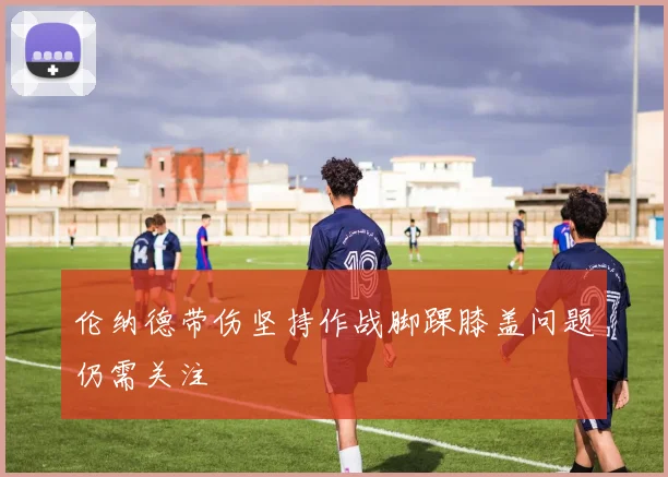 伦纳德带伤坚持作战脚踝膝盖问题仍需关注