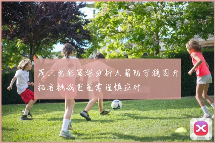 周三竞彩篮球分析火箭防守稳固开拓者挑战重重需谨慎应对