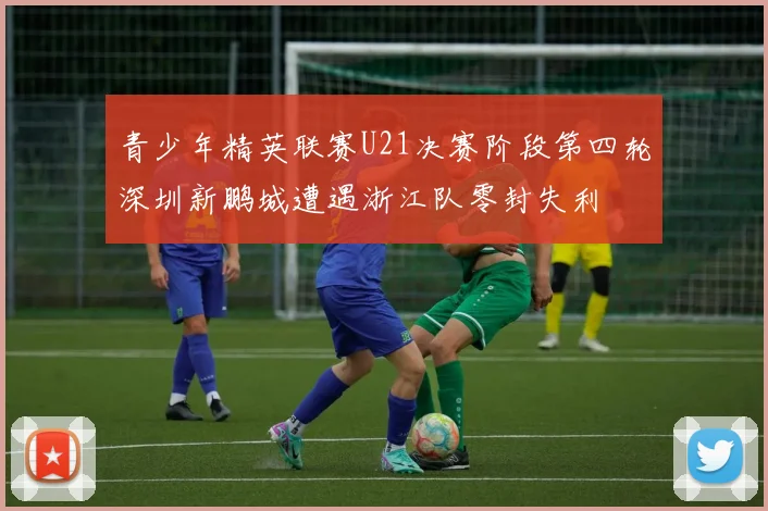 青少年精英联赛U21决赛阶段第四轮深圳新鹏城遭遇浙江队零封失利