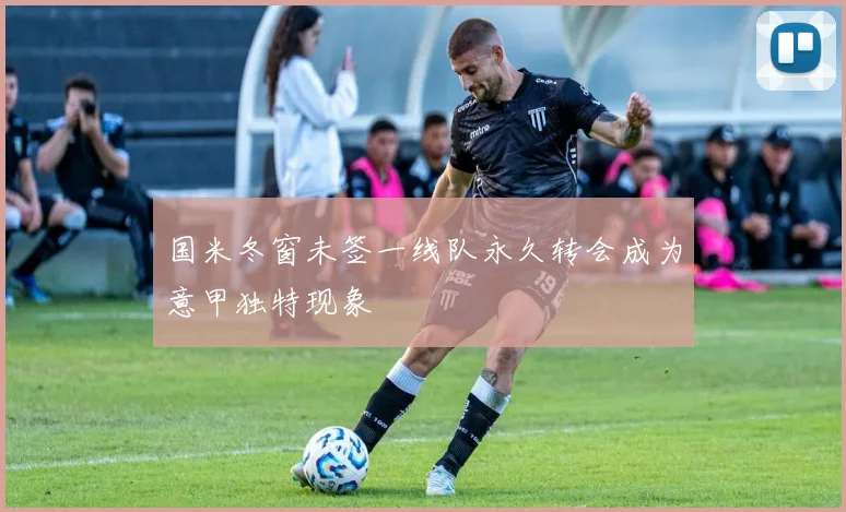 国米冬窗未签一线队永久转会成为意甲独特现象