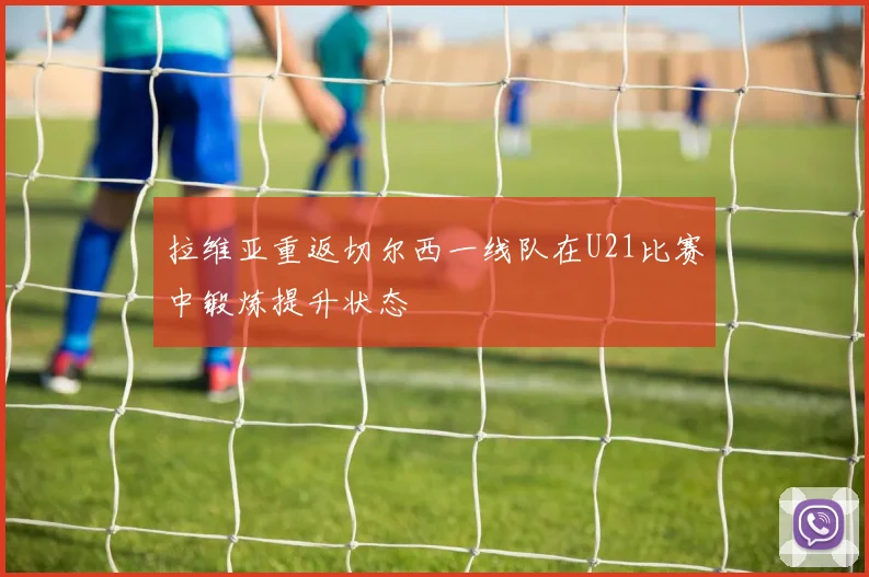 拉维亚重返切尔西一线队在U21比赛中锻炼提升状态