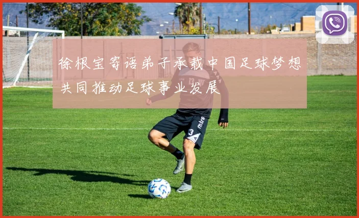 徐根宝寄语弟子承载中国足球梦想共同推动足球事业发展