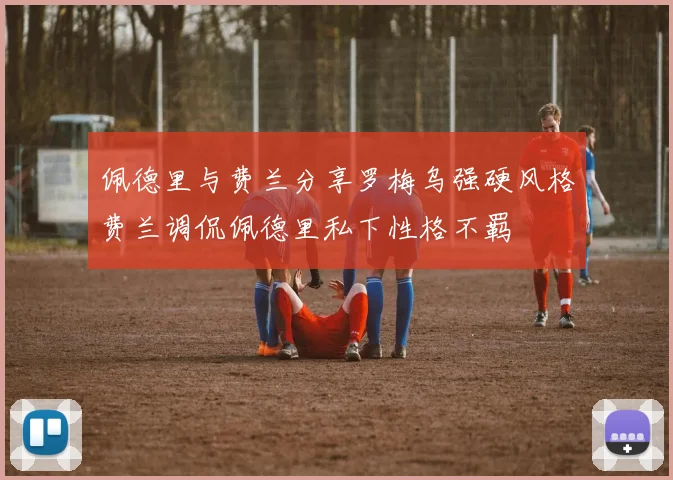 佩德里与费兰分享罗梅乌强硬风格费兰调侃佩德里私下性格不羁