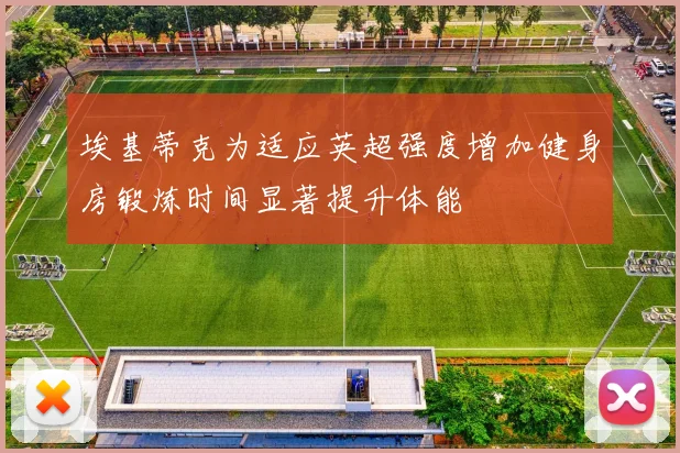 埃基蒂克为适应英超强度增加健身房锻炼时间显著提升体能
