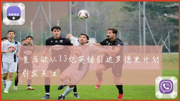 皇马欲以13亿英镑引进罗德里计划引发关注