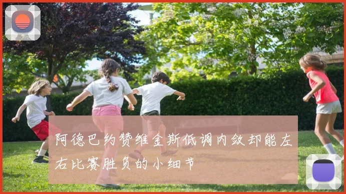 阿德巴约赞维金斯低调内敛却能左右比赛胜负的小细节