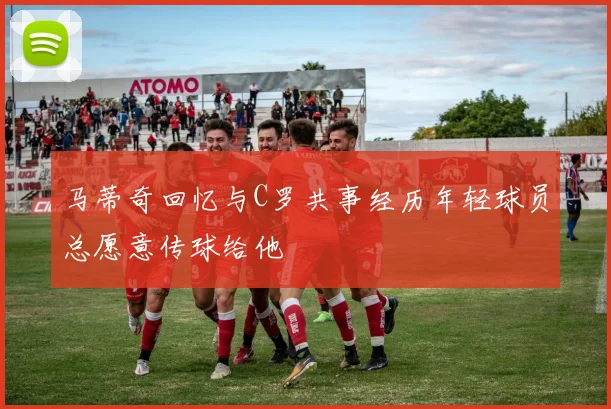 马蒂奇回忆与C罗共事经历年轻球员总愿意传球给他
