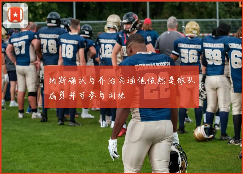 纳斯确认与乔治沟通他依然是球队成员并可参与训练