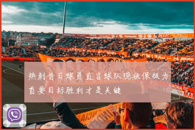 热刺昔日球员直言球队现状保级为首要目标胜利才是关键