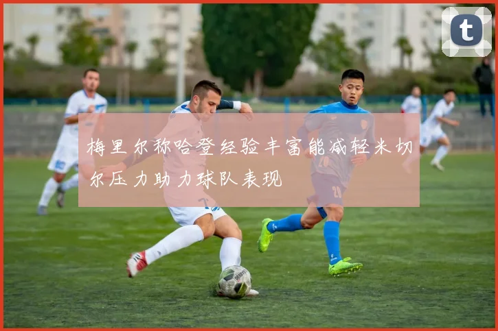 梅里尔称哈登经验丰富能减轻米切尔压力助力球队表现