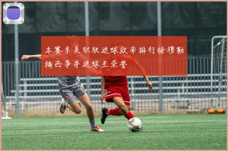 本赛季美职联进球效率排行榜穆勒梅西争夺进球王荣誉