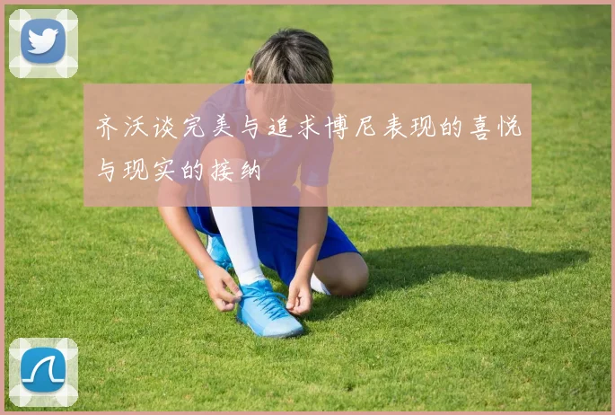 齐沃谈完美与追求博尼表现的喜悦与现实的接纳