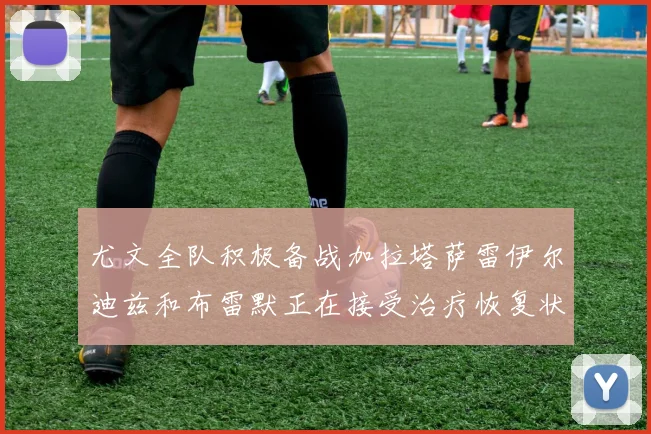 尤文全队积极备战加拉塔萨雷伊尔迪兹和布雷默正在接受治疗恢复状态