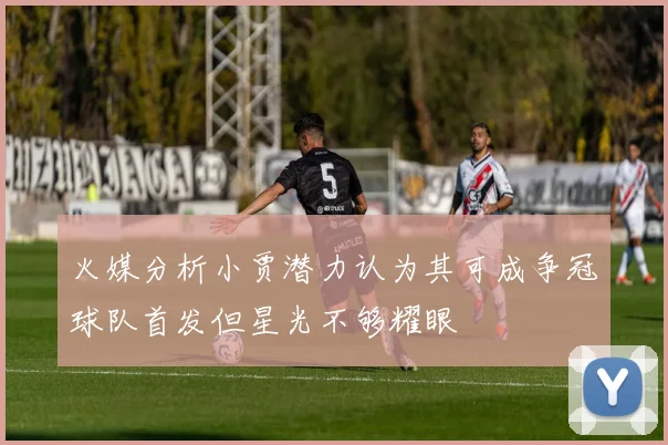 火媒分析小贾潜力认为其可成争冠球队首发但星光不够耀眼