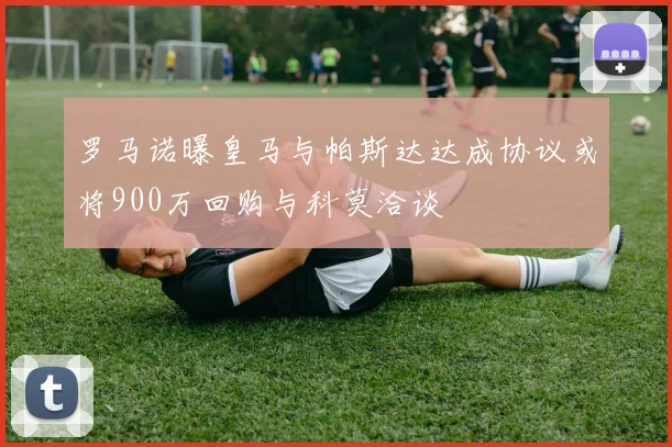 罗马诺曝皇马与帕斯达达成协议或将900万回购与科莫洽谈