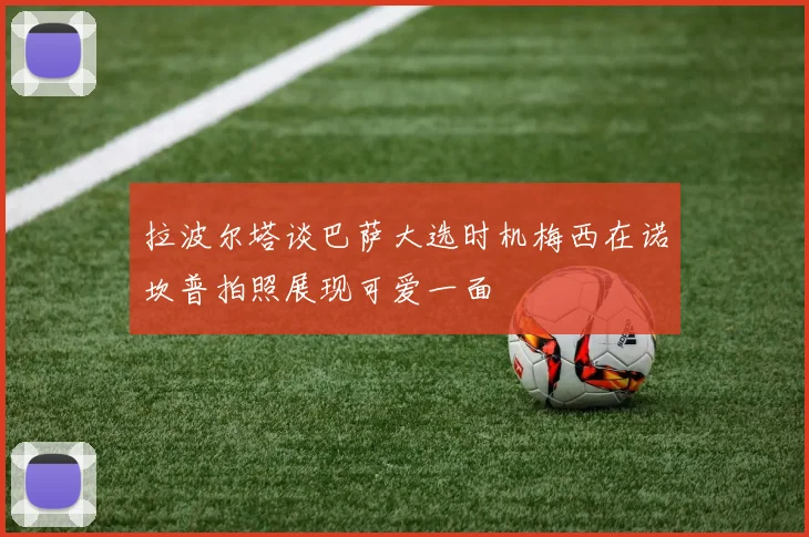 拉波尔塔谈巴萨大选时机梅西在诺坎普拍照展现可爱一面